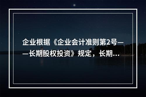 企业根据《企业会计准则第2号——长期股权投资》规定，长期股权