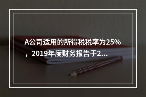 A公司适用的所得税税率为25%，2019年度财务报告于202