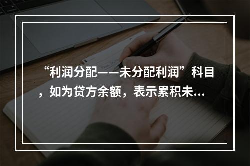 “利润分配——未分配利润”科目，如为贷方余额，表示累积未弥补