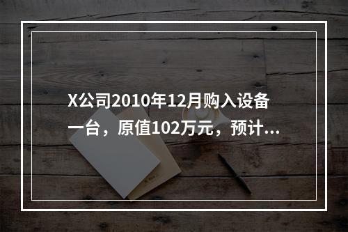 X公司2010年12月购入设备一台，原值102万元，预计净残