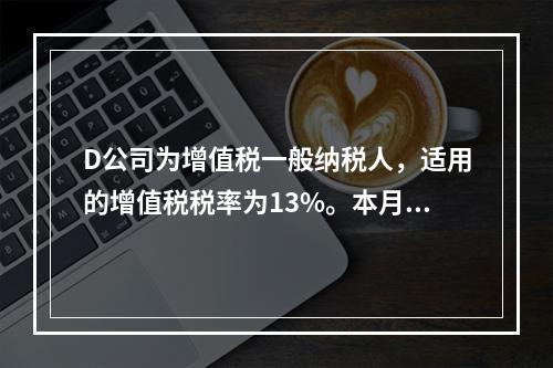 D公司为增值税一般纳税人，适用的增值税税率为13%。本月发生