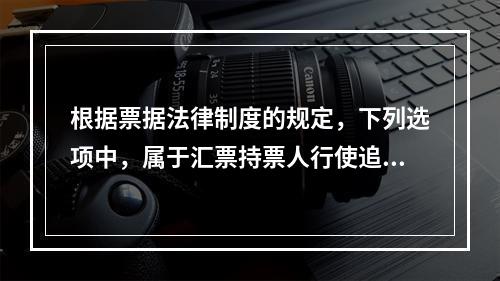 根据票据法律制度的规定，下列选项中，属于汇票持票人行使追索权