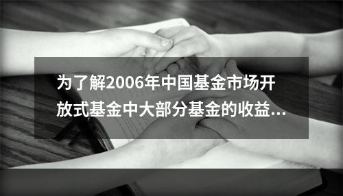 为了解2006年中国基金市场开放式基金中大部分基金的收益水平