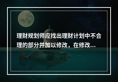 理财规划师应找出理财计划中不合理的部分并加以修改，在修改过