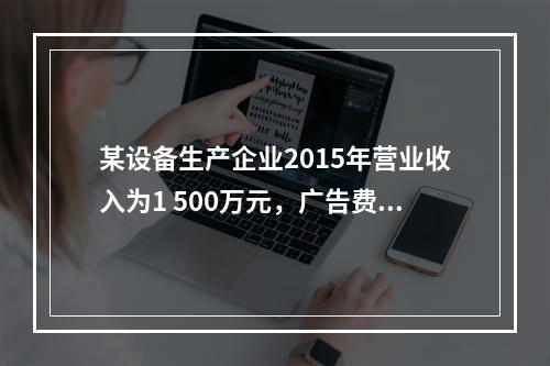 某设备生产企业2015年营业收入为1 500万元，广告费支出