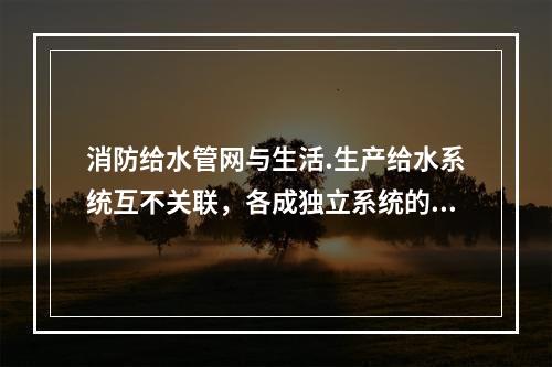 消防给水管网与生活.生产给水系统互不关联，各成独立系统的消防