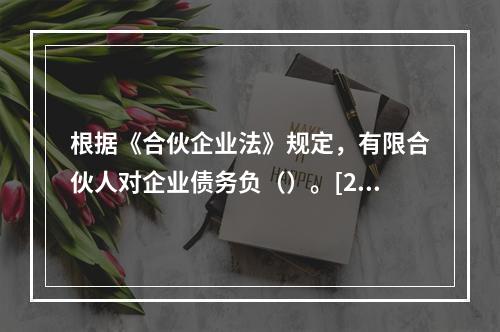 根据《合伙企业法》规定，有限合伙人对企业债务负（）。[200