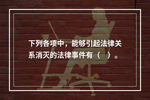 下列各项中，能够引起法律关系消灭的法律事件有（　）。