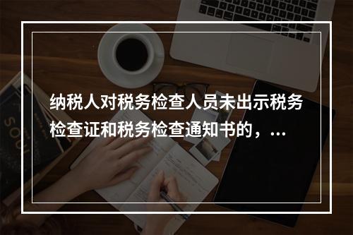 纳税人对税务检查人员未出示税务检查证和税务检查通知书的，有权