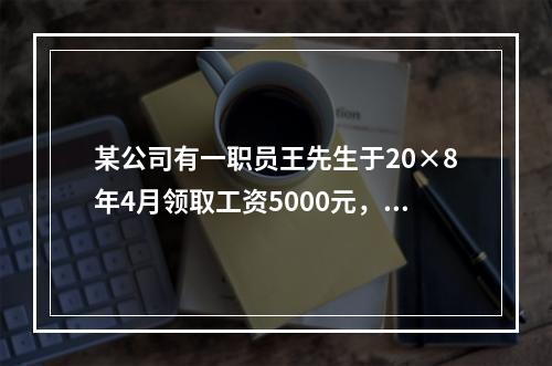 某公司有一职员王先生于20×8年4月领取工资5000元，依据