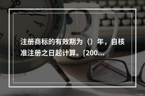 注册商标的有效期为（）年，自核准注册之日起计算。[2007年