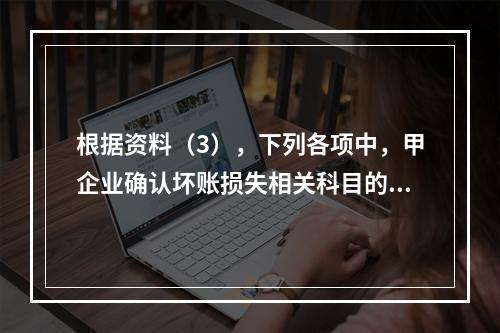 根据资料（3），下列各项中，甲企业确认坏账损失相关科目的会计