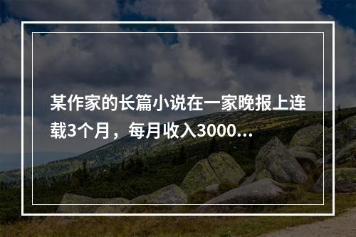 某作家的长篇小说在一家晚报上连载3个月，每月收入3000元