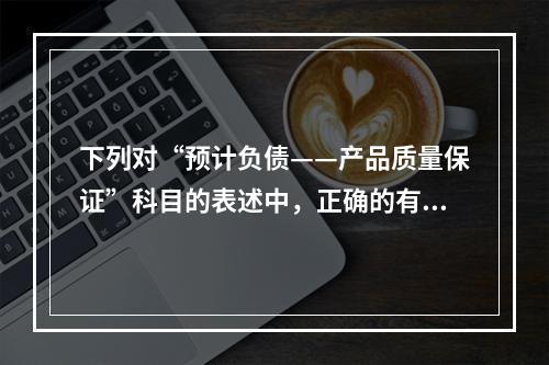 下列对“预计负债——产品质量保证”科目的表述中，正确的有（　