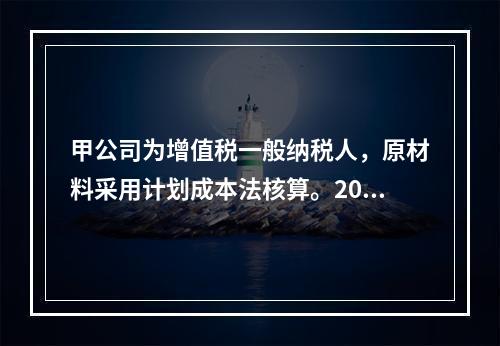 甲公司为增值税一般纳税人，原材料采用计划成本法核算。2019