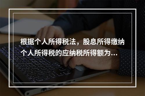 根据个人所得税法，股息所得缴纳个人所得税的应纳税所得额为（）