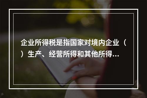 企业所得税是指国家对境内企业（）生产、经营所得和其他所得依法