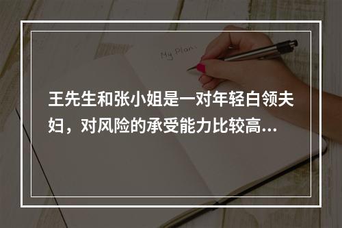 王先生和张小姐是一对年轻白领夫妇，对风险的承受能力比较高，对