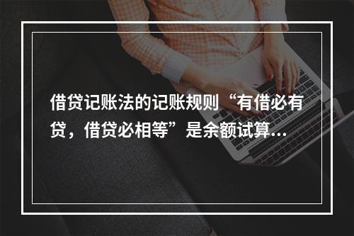 借贷记账法的记账规则“有借必有贷，借贷必相等”是余额试算平衡