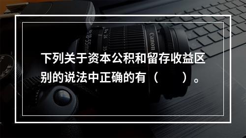 下列关于资本公积和留存收益区别的说法中正确的有（　　）。