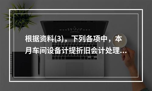 根据资料(3)，下列各项中，本月车间设备计提折旧会计处理正确