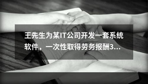 王先生为某IT公司开发一套系统软件，一次性取得劳务报酬30