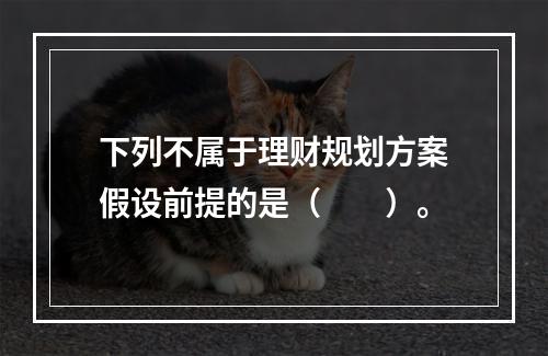 下列不属于理财规划方案假设前提的是（　　）。