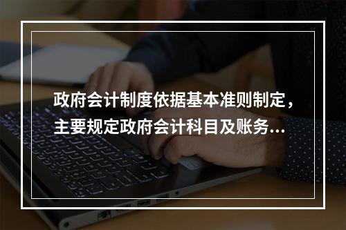 政府会计制度依据基本准则制定，主要规定政府会计科目及账务处理