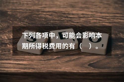 下列各项中，可能会影响本期所得税费用的有（　）。