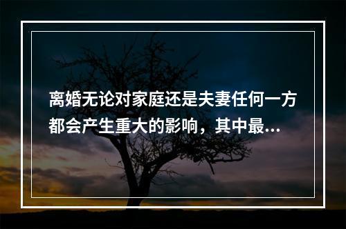 离婚无论对家庭还是夫妻任何一方都会产生重大的影响，其中最突