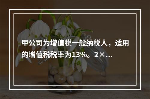 甲公司为增值税一般纳税人，适用的增值税税率为13%。2×19