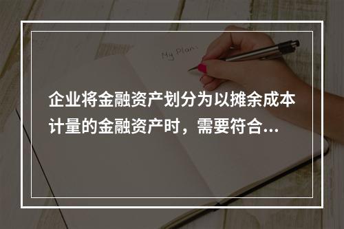 企业将金融资产划分为以摊余成本计量的金融资产时，需要符合的条