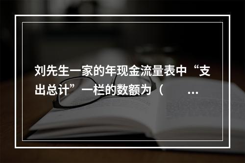 刘先生一家的年现金流量表中“支出总计”一栏的数额为（　　）元