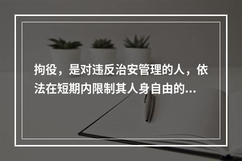 拘役，是对违反治安管理的人，依法在短期内限制其人身自由的处罚