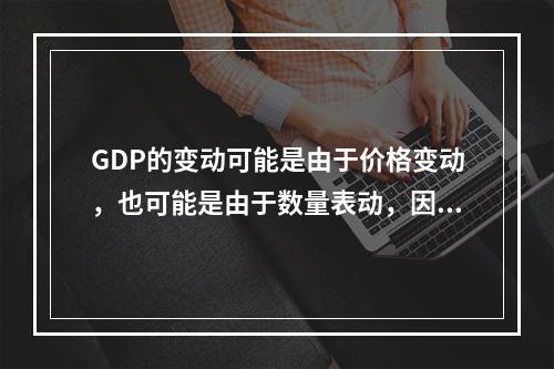 GDP的变动可能是由于价格变动，也可能是由于数量表动，因此需