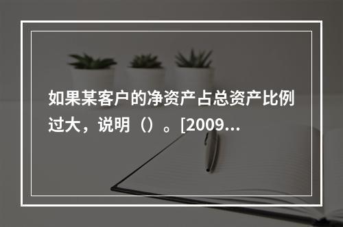 如果某客户的净资产占总资产比例过大，说明（）。[2009年5