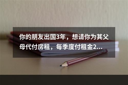 你的朋友出国3年，想请你为其父母代付房租，每季度付租金240