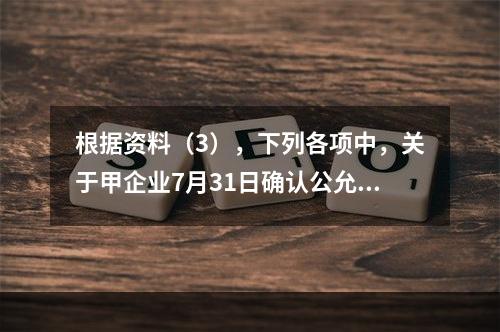 根据资料（3），下列各项中，关于甲企业7月31日确认公允价值