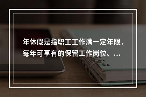 年休假是指职工工作满一定年限，每年可享有的保留工作岗位、带薪