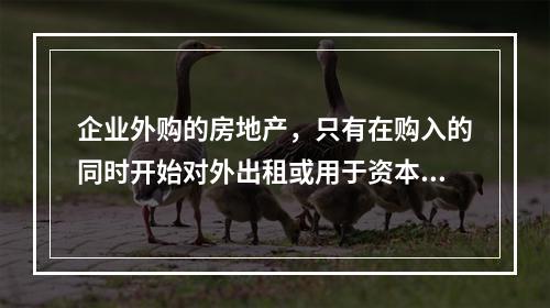 企业外购的房地产，只有在购入的同时开始对外出租或用于资本增值