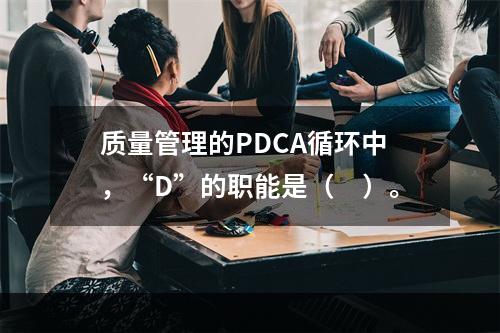 质量管理的PDCA循环中，“D”的职能是（　）。