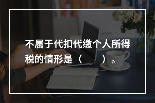 不属于代扣代缴个人所得税的情形是（　　）。