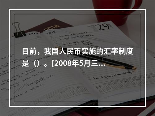 目前，我国人民币实施的汇率制度是（）。[2008年5月三级真