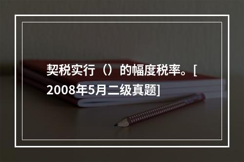 契税实行（）的幅度税率。[2008年5月二级真题]