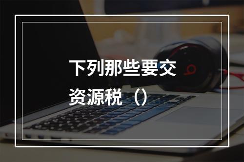 下列那些要交资源税（）