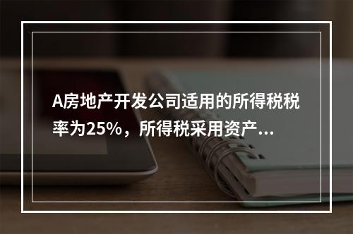 A房地产开发公司适用的所得税税率为25%，所得税采用资产负债