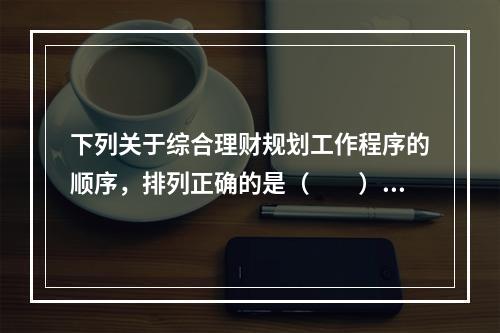 下列关于综合理财规划工作程序的顺序，排列正确的是（　　）。