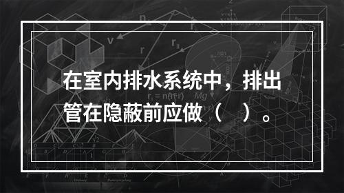 在室内排水系统中，排出管在隐蔽前应做（　）。