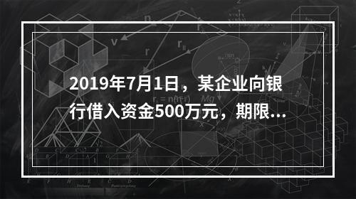 2019年7月1日，某企业向银行借入资金500万元，期限为6