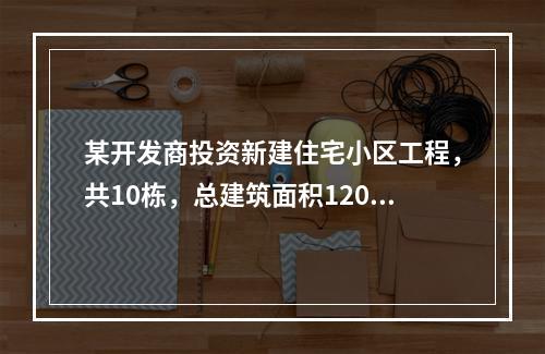 某开发商投资新建住宅小区工程，共10栋，总建筑面积12000